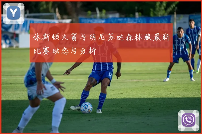 休斯顿火箭与明尼苏达森林狼最新比赛动态与分析