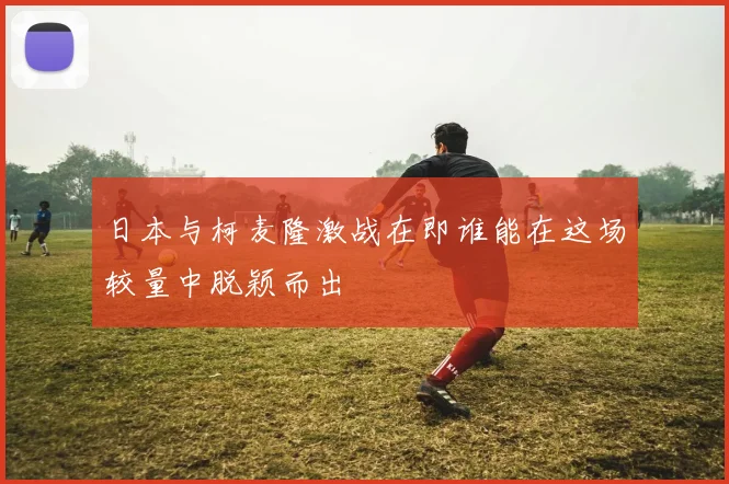 日本与柯麦隆激战在即谁能在这场较量中脱颖而出