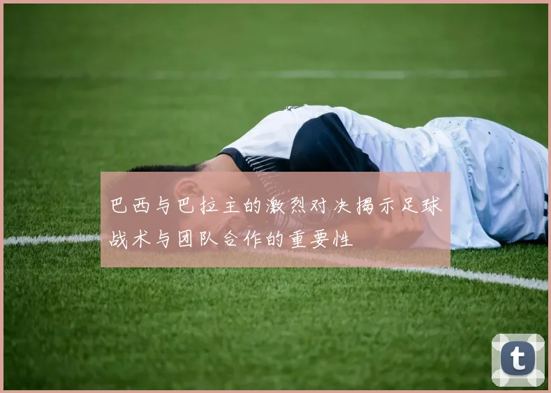 巴西与巴拉主的激烈对决揭示足球战术与团队合作的重要性