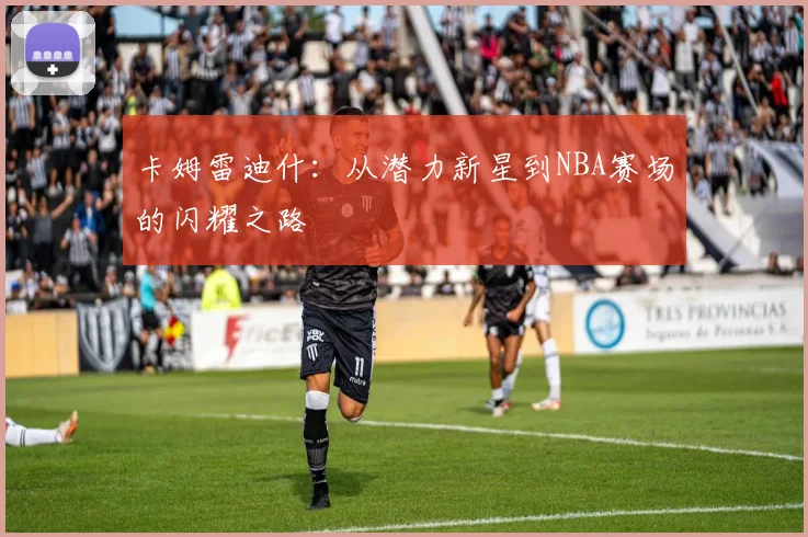 卡姆雷迪什：从潜力新星到NBA赛场的闪耀之路