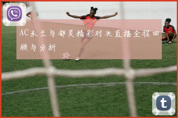AC米兰与都灵精彩对决直播全程回顾与分析