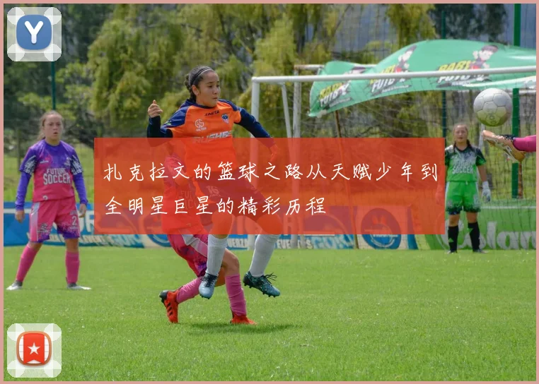 扎克拉文的篮球之路从天赋少年到全明星巨星的精彩历程