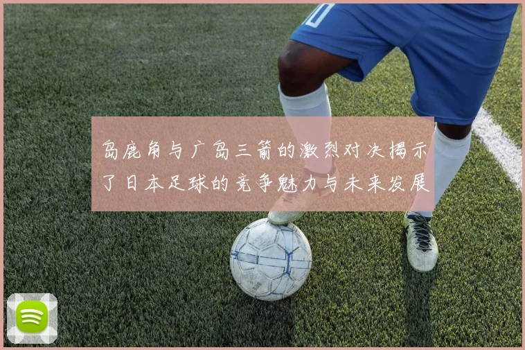 岛鹿角与广岛三箭的激烈对决揭示了日本足球的竞争魅力与未来发展潜力