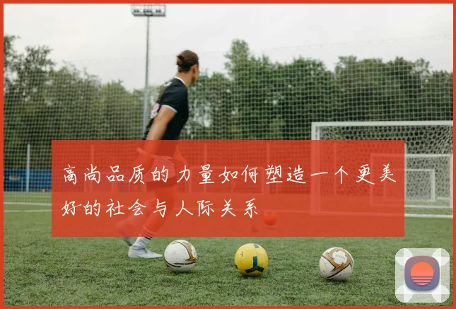 高尚品质的力量如何塑造一个更美好的社会与人际关系