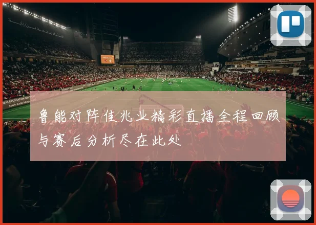 鲁能对阵佳兆业精彩直播全程回顾与赛后分析尽在此处