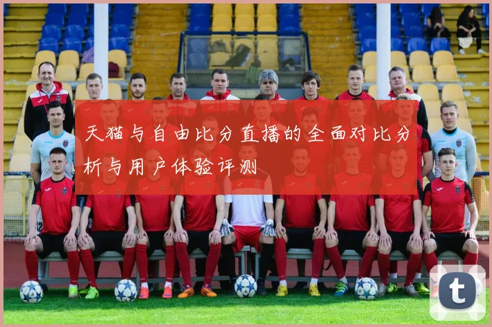 天猫与自由比分直播的全面对比分析与用户体验评测