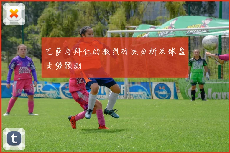巴萨与拜仁的激烈对决分析及球盘走势预测