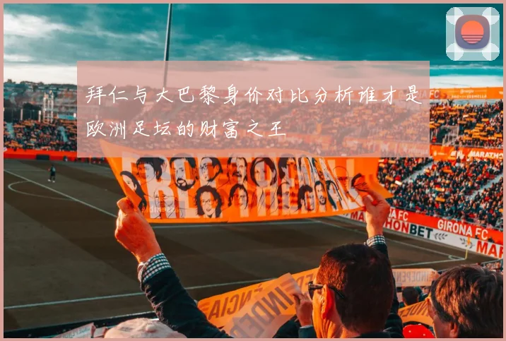 拜仁与大巴黎身价对比分析谁才是欧洲足坛的财富之王