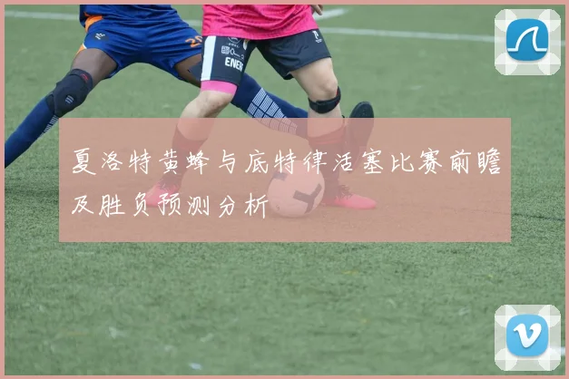 夏洛特黄蜂与底特律活塞比赛前瞻及胜负预测分析