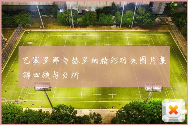 巴塞罗那与赫罗纳精彩对决图片集锦回顾与分析