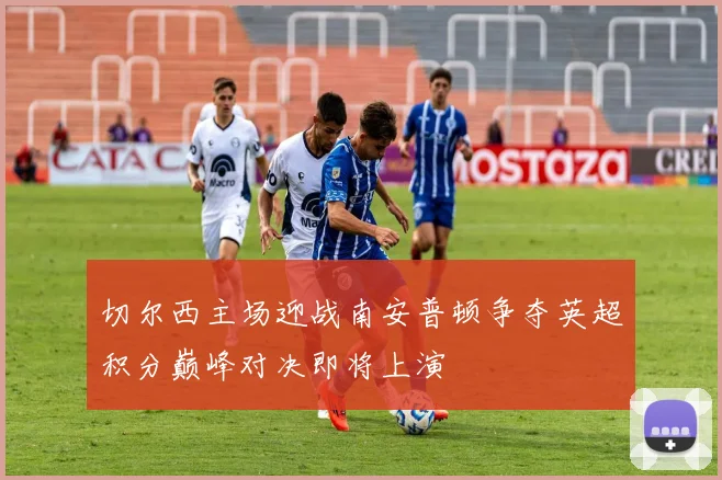 切尔西主场迎战南安普顿争夺英超积分巅峰对决即将上演